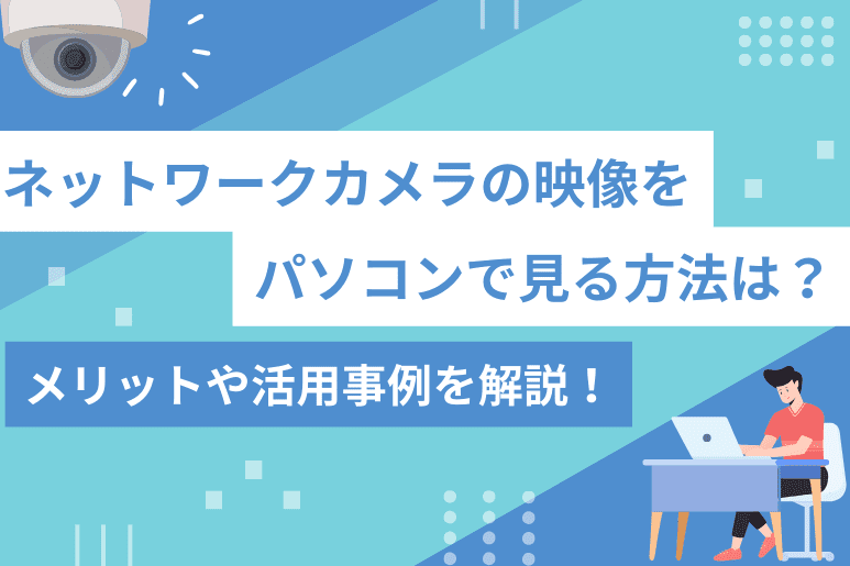 ネットワークカメラの映像をパソコンで見る方法は？メリットや活用事例を解説！｜キヅクモブログ｜クラウド型防犯カメラ・監視カメラ「キヅクモ」